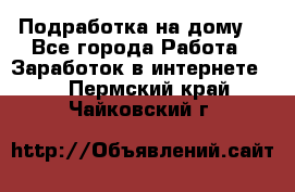 Подработка на дому  - Все города Работа » Заработок в интернете   . Пермский край,Чайковский г.